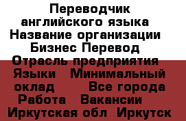 Переводчик английского языка › Название организации ­ Бизнес-Перевод › Отрасль предприятия ­ Языки › Минимальный оклад ­ 1 - Все города Работа » Вакансии   . Иркутская обл.,Иркутск г.